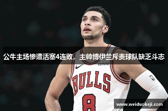 公牛主场惨遭活塞4连败，主帅博伊兰斥责球队缺乏斗志